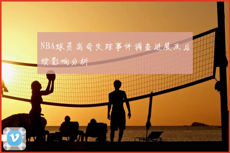 NBA球员离奇失踪事件调查进展及后续影响分析