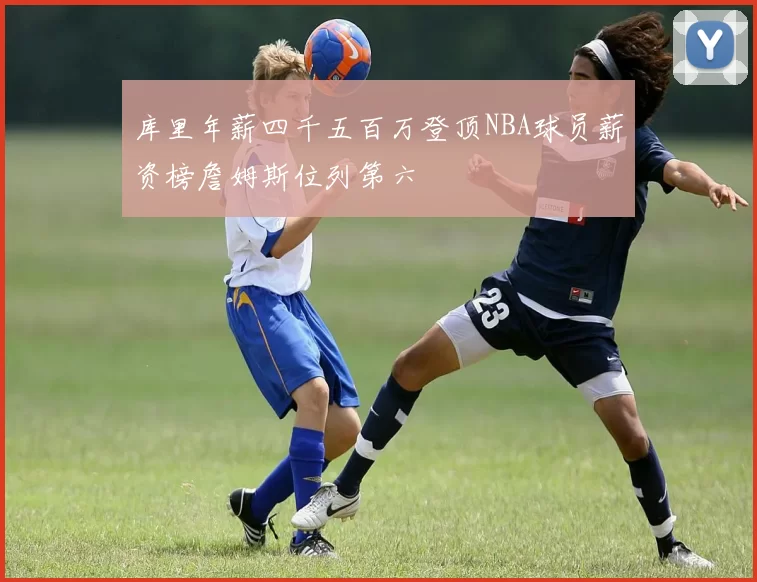 库里年薪四千五百万登顶NBA球员薪资榜詹姆斯位列第六