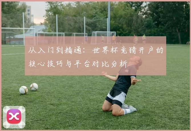 从入门到精通:世界杯竞猜开户的核心技巧与平台对比分析