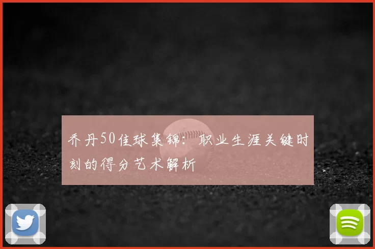 乔丹50佳球集锦：职业生涯关键时刻的得分艺术解析