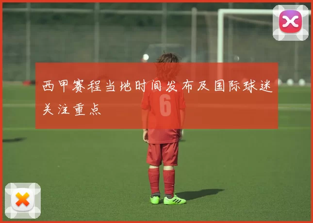西甲赛程当地时间发布及国际球迷关注重点