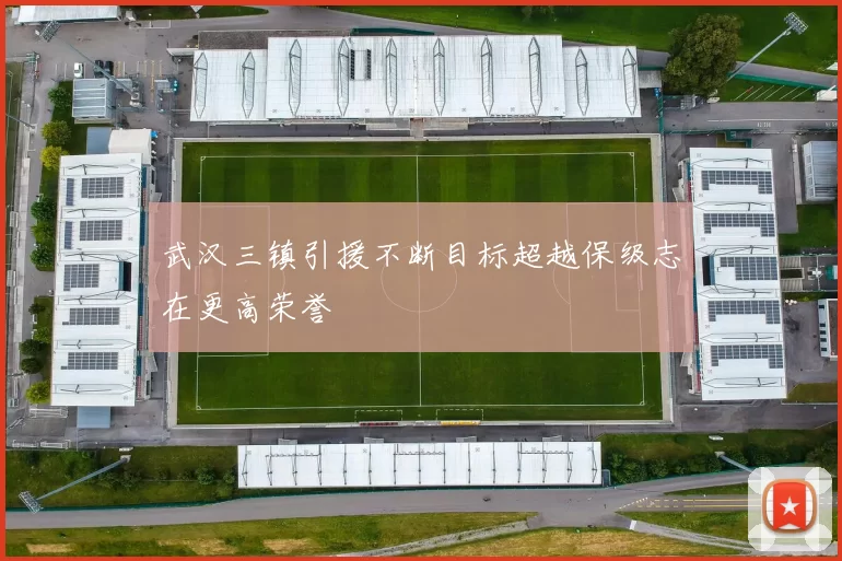 武汉三镇引援不断目标超越保级志在更高荣誉