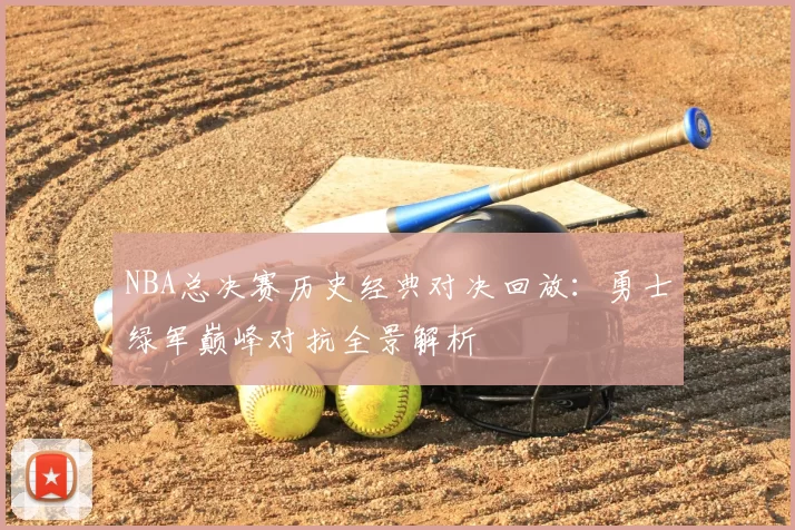 NBA总决赛历史经典对决回放：勇士绿军巅峰对抗全景解析