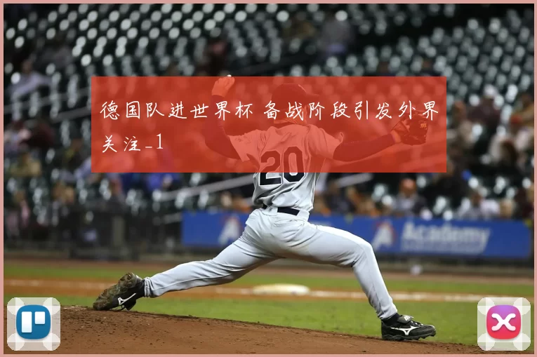 德国队进世界杯 备战阶段引发外界关注_1
