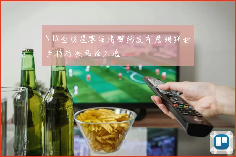 NBA全明星赛高清壁纸发布詹姆斯杜兰特对决画面入选