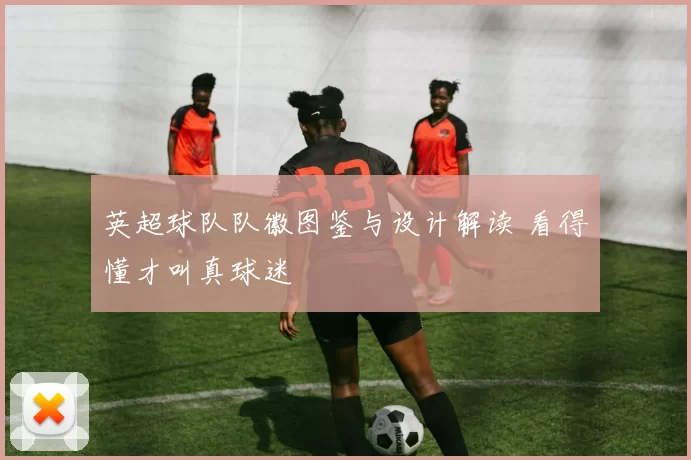 英超球队队徽图鉴与设计解读 看得懂才叫真球迷