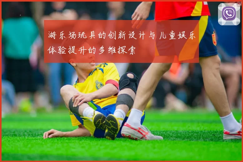 游乐场玩具的创新设计与儿童娱乐体验提升的多维探索