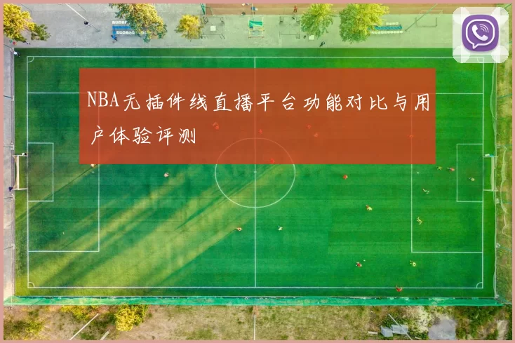 NBA无插件线直播平台功能对比与用户体验评测