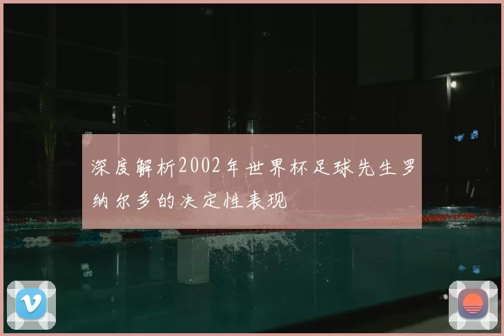 深度解析2002年世界杯足球先生罗纳尔多的决定性表现