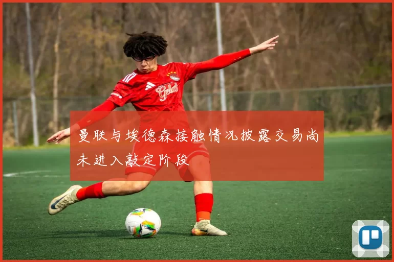 曼联与埃德森接触情况披露交易尚未进入敲定阶段