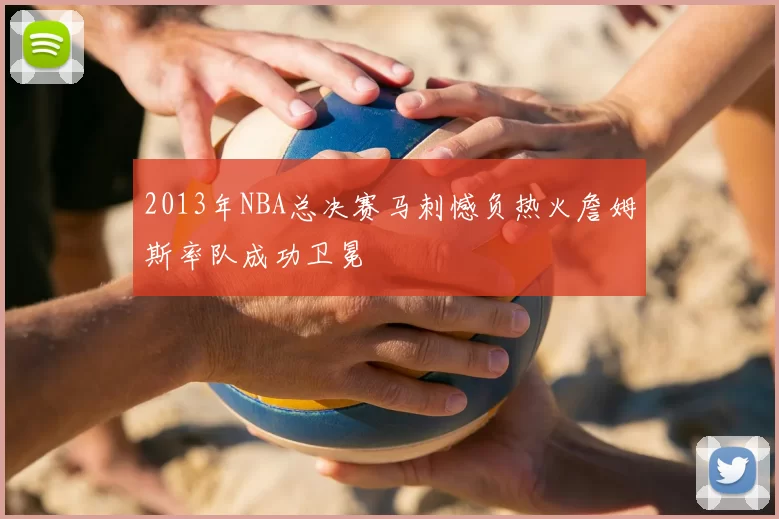 2013年NBA总决赛马刺憾负热火詹姆斯率队成功卫冕