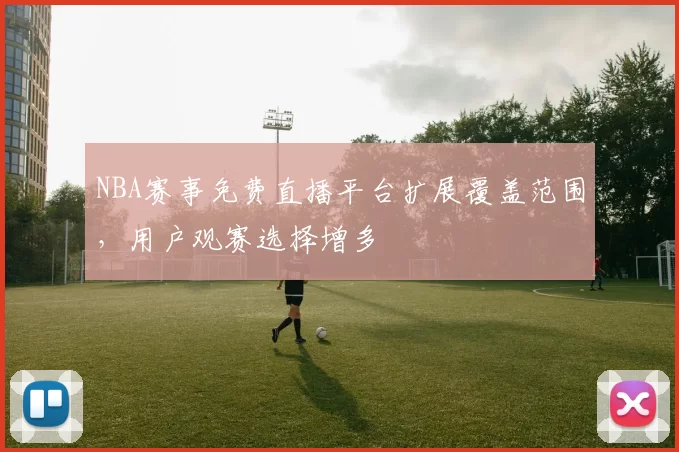 NBA赛事免费直播平台扩展覆盖范围,用户观赛选择增多