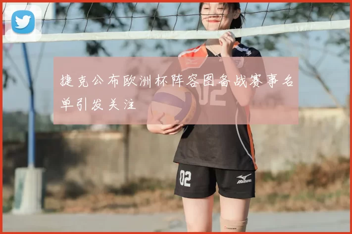 捷克公布欧洲杯阵容图备战赛事名单引发关注