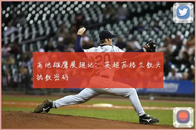 高地雄鹰展翅记：英超苏格兰教头执教密码