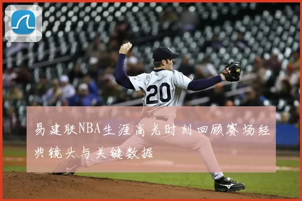 易建联NBA生涯高光时刻回顾赛场经典镜头与关键数据