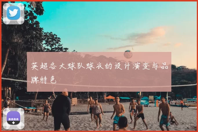 英超各大球队球衣的设计演变与品牌特色