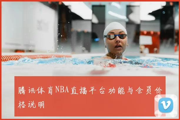 腾讯体育NBA直播平台功能与会员价格说明
