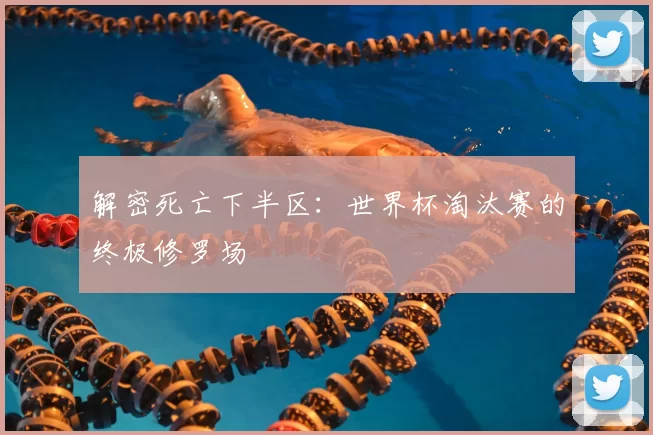 解密死亡下半区:世界杯淘汰赛的终极修罗场
