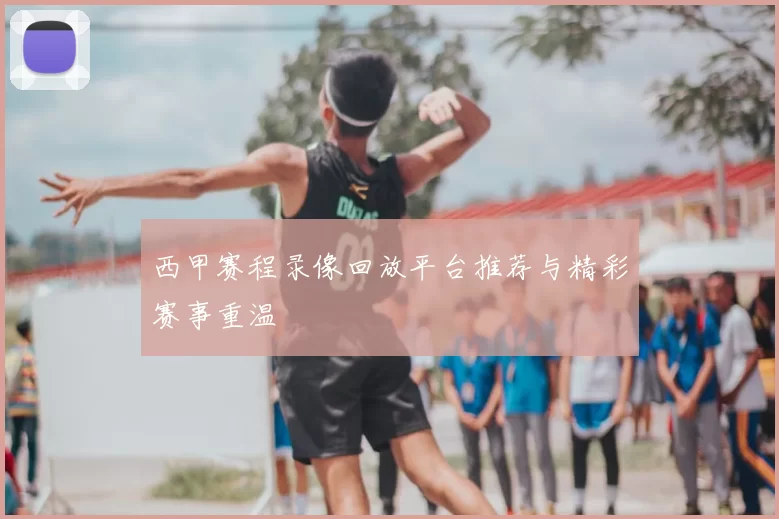 西甲赛程录像回放平台推荐与精彩赛事重温