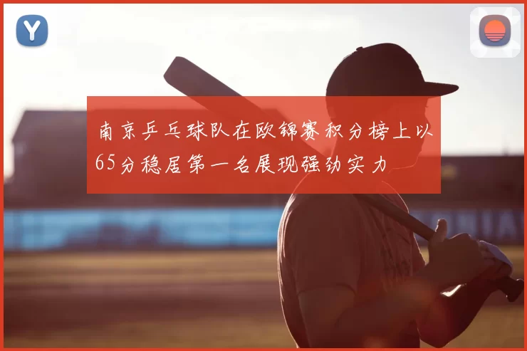 南京乒乓球队在欧锦赛积分榜上以65分稳居第一名展现强劲实力