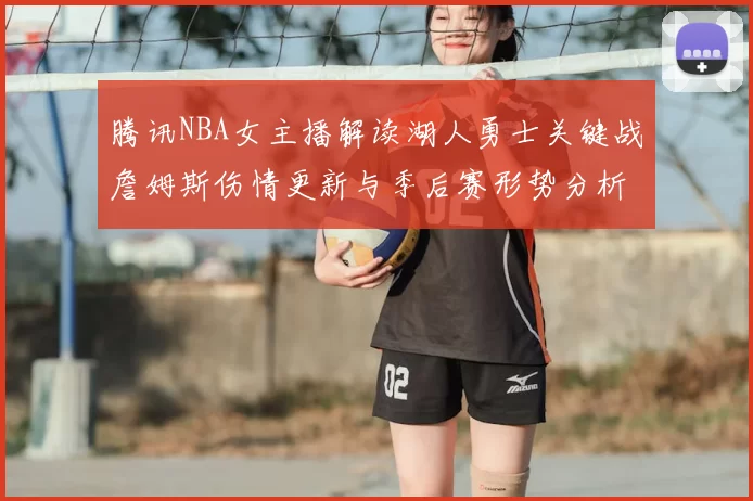 腾讯NBA女主播解读湖人勇士关键战詹姆斯伤情更新与季后赛形势分析