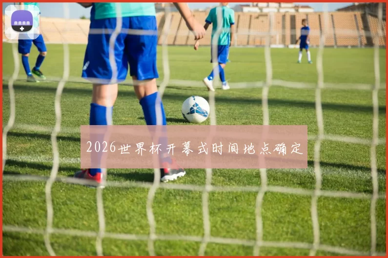 2026世界杯开幕式时间地点确定