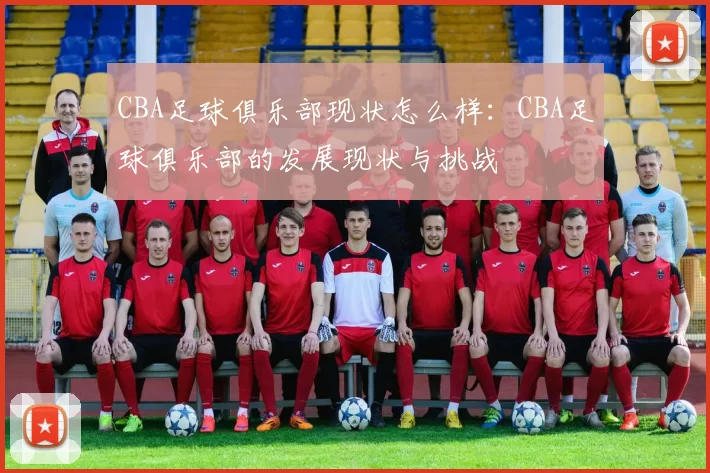 CBA足球俱乐部现状怎么样：CBA足球俱乐部的发展现状与挑战