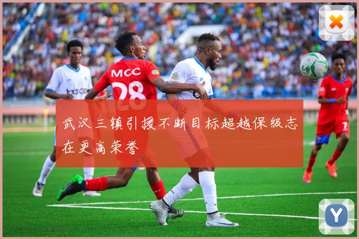 武汉三镇引援不断目标超越保级志在更高荣誉