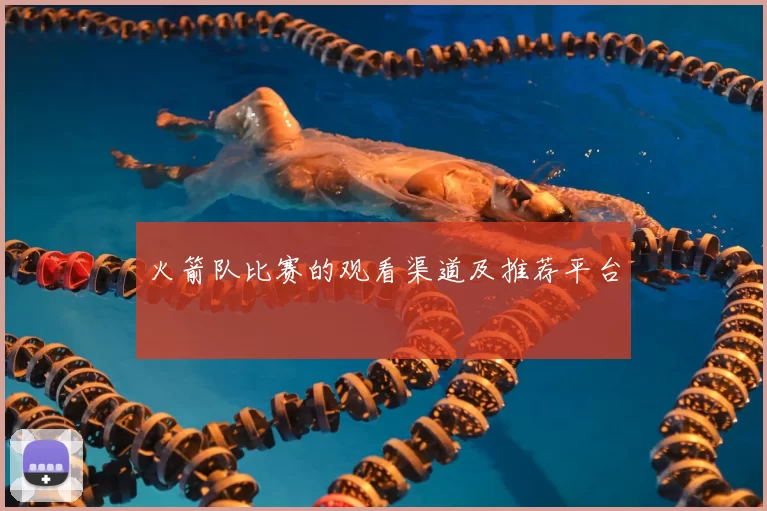 火箭队比赛的观看渠道及推荐平台