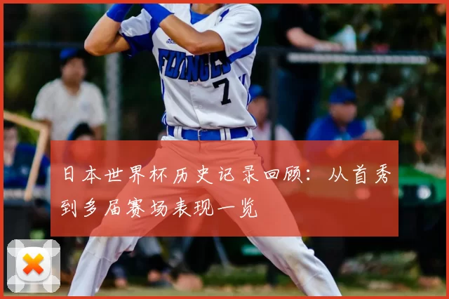 日本世界杯历史记录回顾:从首秀到多届赛场表现一览