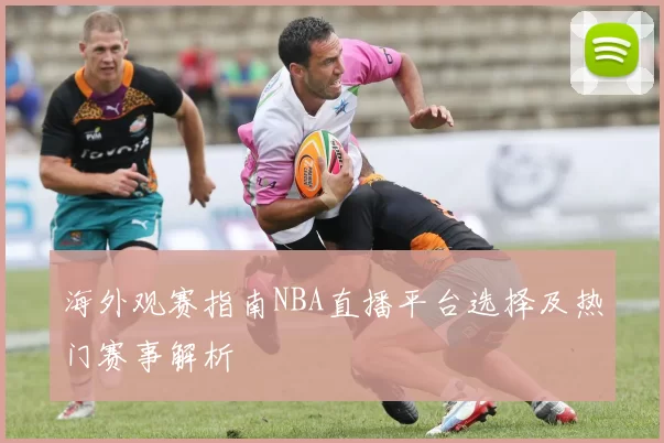 海外观赛指南NBA直播平台选择及热门赛事解析