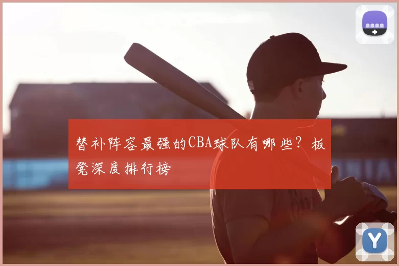替补阵容最强的CBA球队有哪些？板凳深度排行榜