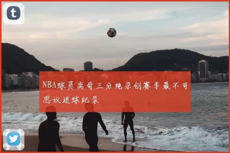 NBA球员离奇三分绝杀创赛季最不可思议进球纪录