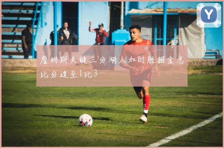 詹姆斯关键三分湖人加时胜掘金总比分追至1比3