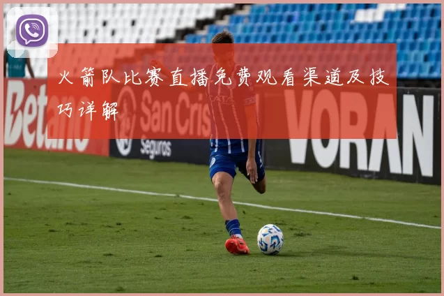 火箭队比赛直播免费观看渠道及技巧详解