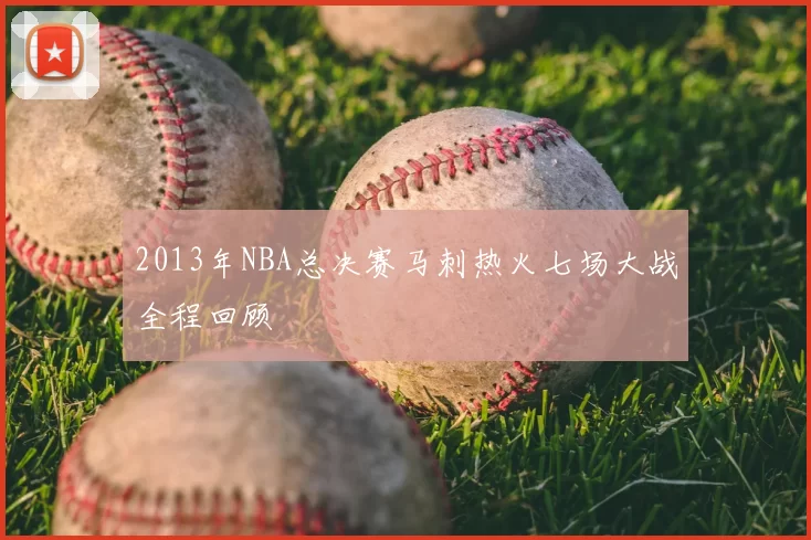 2013年NBA总决赛马刺热火七场大战全程回顾