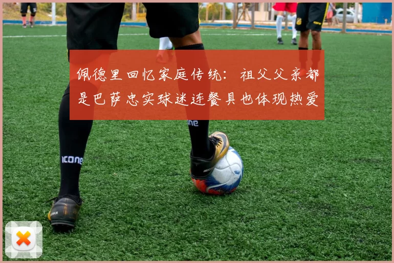 佩德里回忆家庭传统：祖父父亲都是巴萨忠实球迷连餐具也体现热爱