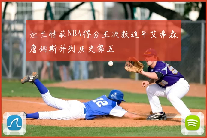杜兰特获NBA得分王次数追平艾弗森詹姆斯并列历史第五