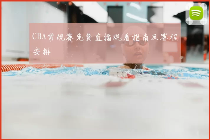 CBA常规赛免费直播观看指南及赛程安排
