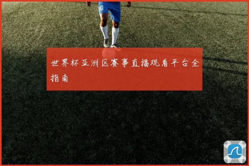 世界杯亚洲区赛事直播观看平台全指南