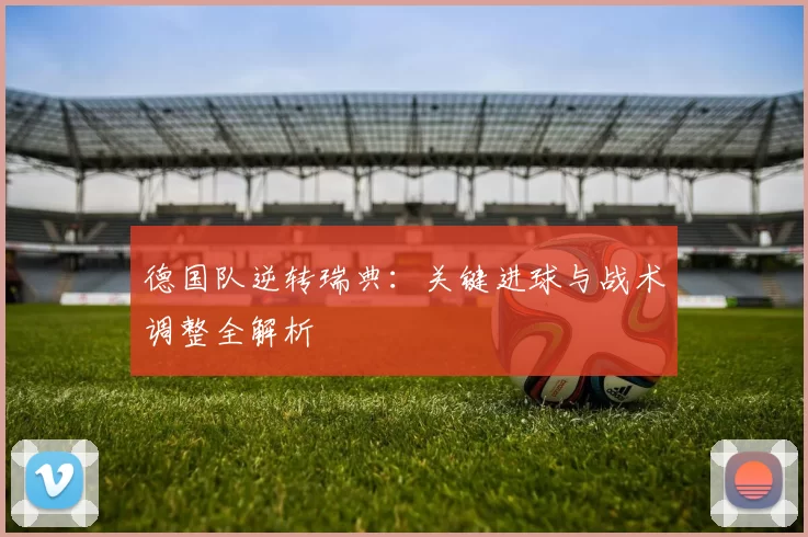 德国队逆转瑞典:关键进球与战术调整全解析