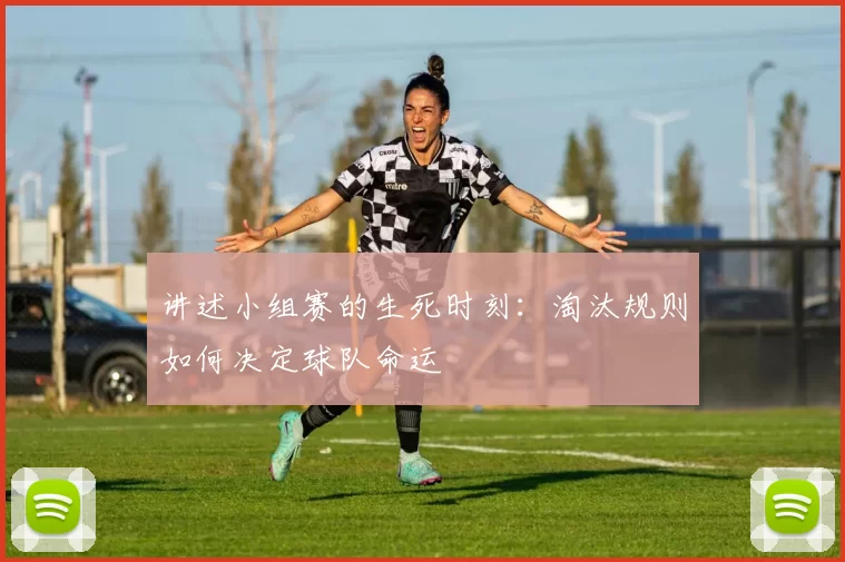 讲述小组赛的生死时刻:淘汰规则如何决定球队命运