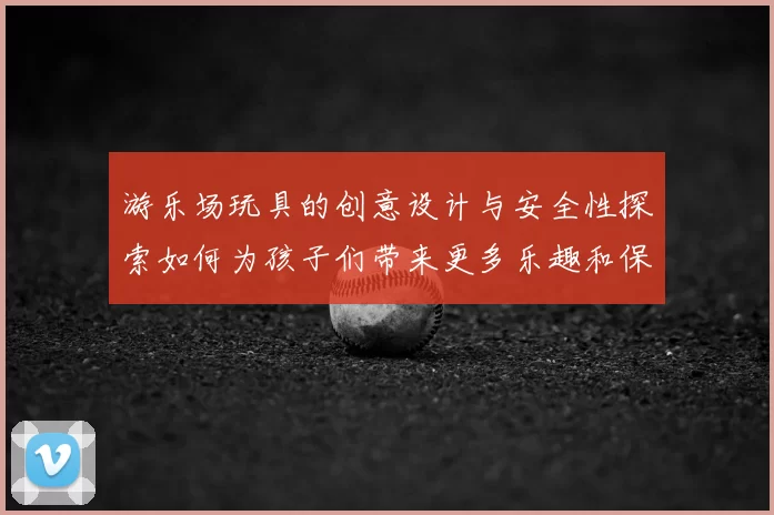 游乐场玩具的创意设计与安全性探索如何为孩子们带来更多乐趣和保障