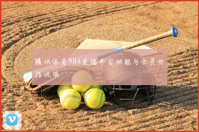 腾讯体育NBA直播平台功能与会员价格说明