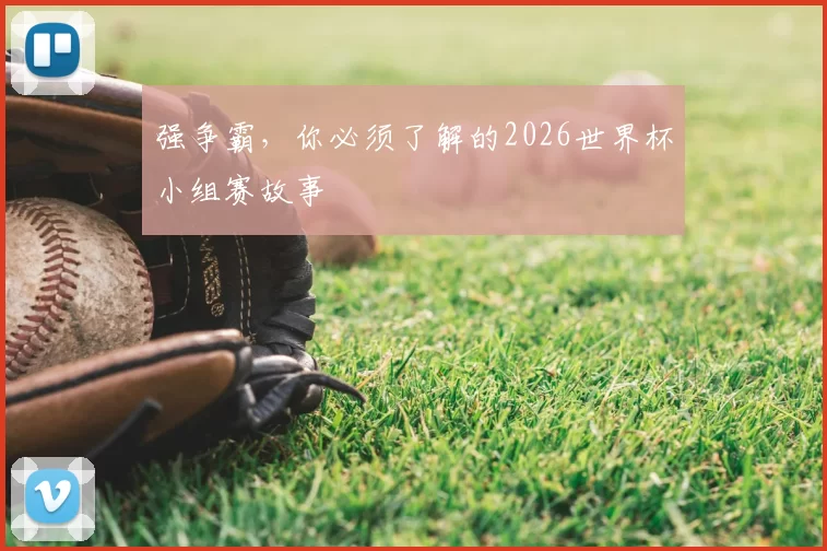 强争霸,你必须了解的2026世界杯小组赛故事