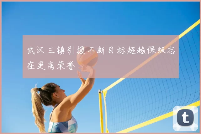 武汉三镇引援不断目标超越保级志在更高荣誉