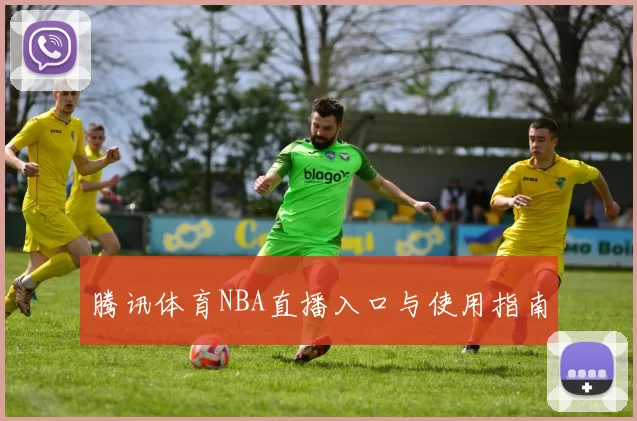 腾讯体育NBA直播入口与使用指南