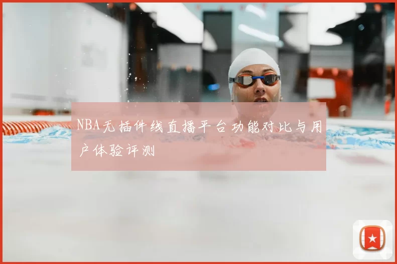 NBA无插件线直播平台功能对比与用户体验评测