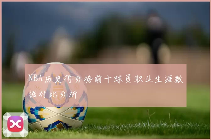 NBA历史得分榜前十球员职业生涯数据对比分析
