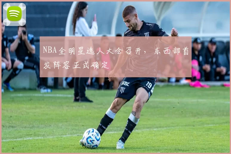 NBA全明星选人大会召开，东西部首发阵容正式确定